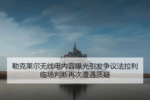 勒克莱尔无线电内容曝光引发争议法拉利临场判断再次遭遇质疑