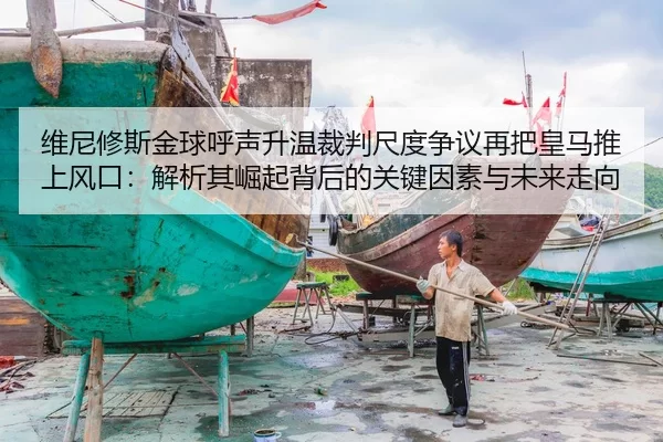维尼修斯金球呼声升温裁判尺度争议再把皇马推上风口：解析其崛起背后的关键因素与未来走向