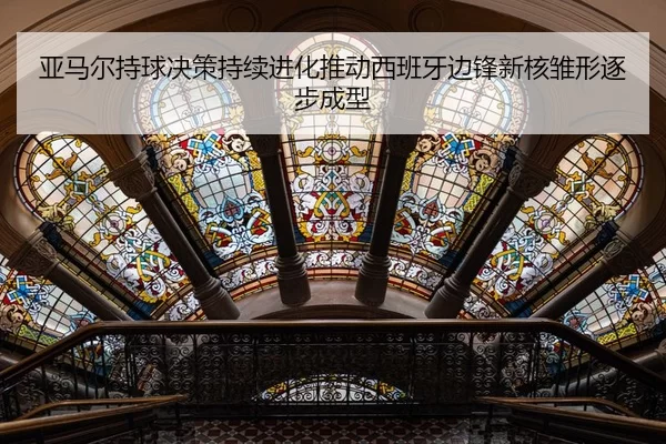 亚马尔持球决策持续进化推动西班牙边锋新核雏形逐步成型