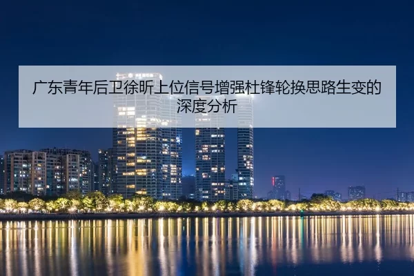 广东青年后卫徐昕上位信号增强杜锋轮换思路生变的深度分析 - huatihui
