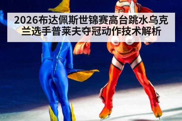 2026布达佩斯世锦赛高台跳水乌克兰选手普莱夫夺冠动作技术解析 - huatihui