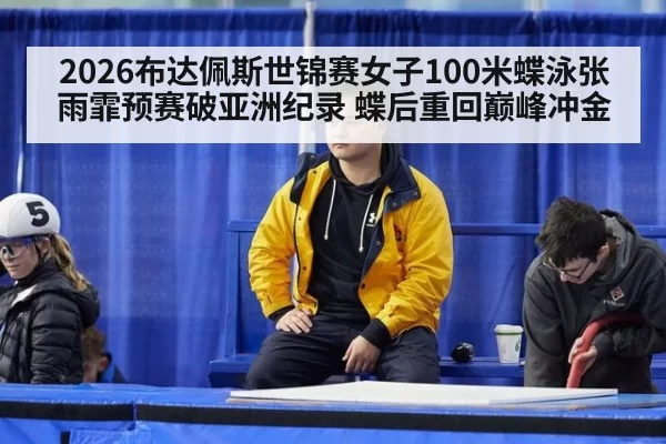 2026布达佩斯世锦赛女子100米蝶泳张雨霏预赛破亚洲纪录 蝶后重回巅峰冲金 - huatihui