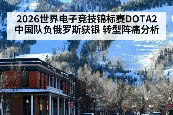 2026世界电子竞技锦标赛DOTA2中国队负俄罗斯获银 转型阵痛分析 - huatihui
