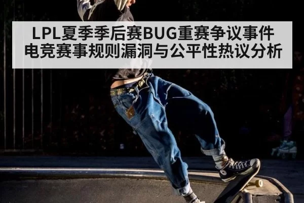 LPL夏季季后赛BUG重赛争议事件 电竞赛事规则漏洞与公平性热议分析 - huatihui
