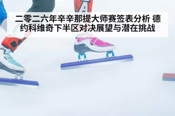 二零二六年辛辛那提大师赛签表分析 德约科维奇下半区对决展望与潜在挑战 - huatihui