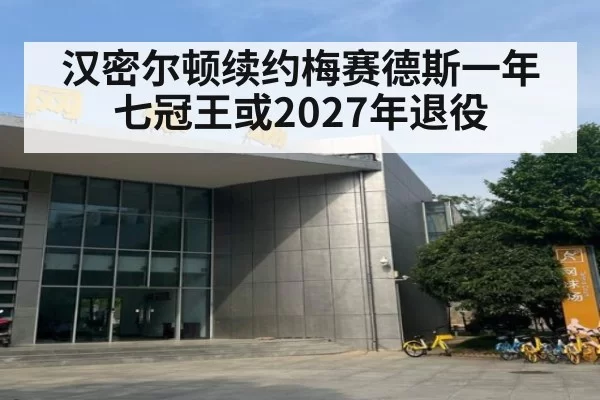 汉密尔顿续约梅赛德斯一年 七冠王或2027年退役 - huatihui