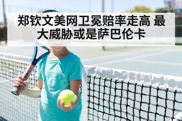 郑钦文美网卫冕赔率走高 最大威胁或是萨巴伦卡 - huatihui