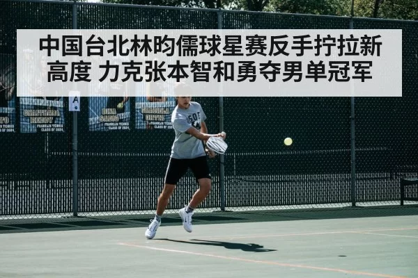 中国台北林昀儒球星赛反手拧拉新高度 力克张本智和勇夺男单冠军 - huatihui