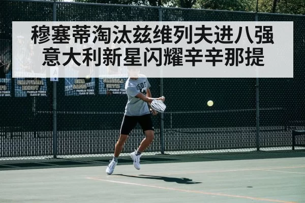 穆塞蒂淘汰兹维列夫进八强 意大利新星闪耀辛辛那提 - huatihui