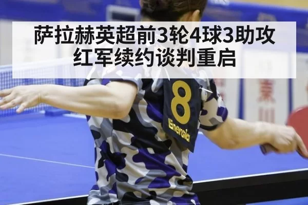 萨拉赫英超前3轮4球3助攻 红军续约谈判重启 - huatihui