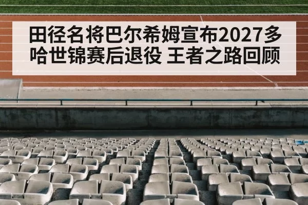 田径名将巴尔希姆宣布2027多哈世锦赛后退役 王者之路回顾 | huatihui