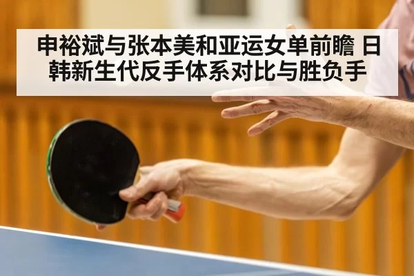 申裕斌与张本美和亚运女单前瞻 日韩新生代反手体系对比与胜负手 - huatihui