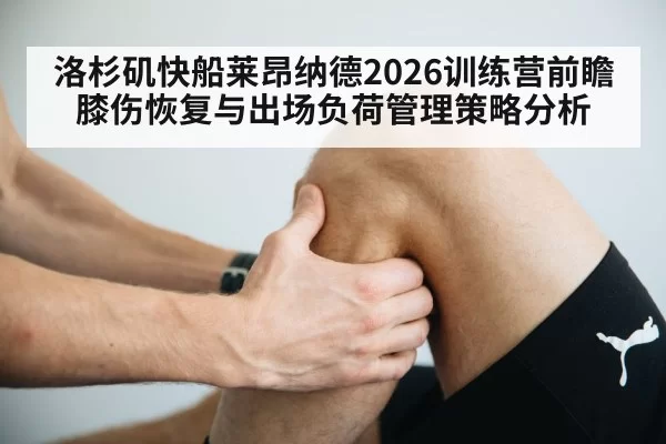 洛杉矶快船莱昂纳德2026训练营前瞻 膝伤恢复与出场负荷管理策略分析