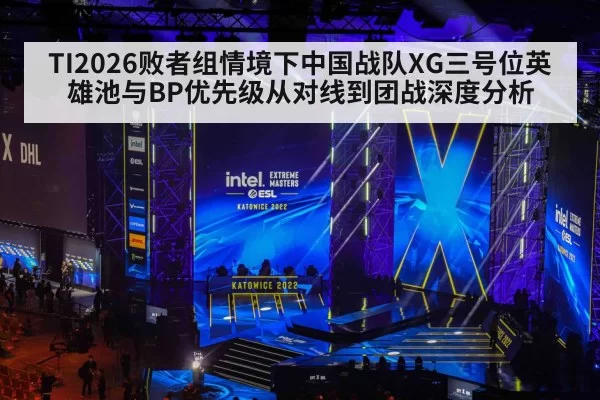 TI2026败者组情境下中国战队XG三号位英雄池与BP优先级从对线到团战深度分析 - huatihui